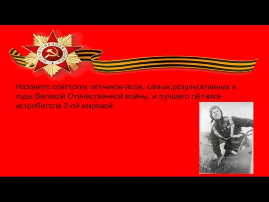 Назовите советских лётчиков-асов, самых результативных в годы Великой Отечественной войны, и лучшего лётчика-истребителя 2-ой мировой.