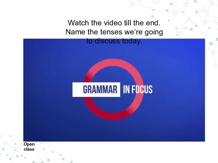 Watch the video till the end. Name the tenses we’re going to discuss today. Open class
