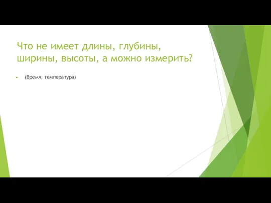 Что не имеет длины, глубины, ширины, высоты, а можно измерить? (Время, температура)