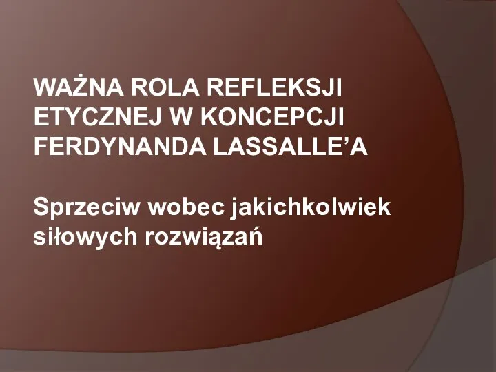 WAŻNA ROLA REFLEKSJI ETYCZNEJ W KONCEPCJI FERDYNANDA LASSALLE’A Sprzeciw wobec jakichkolwiek siłowych rozwiązań