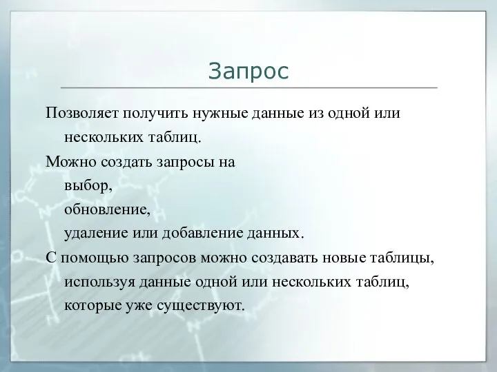 Запрос Позволяет получить нужные данные из одной или нескольких таблиц. Можно создать