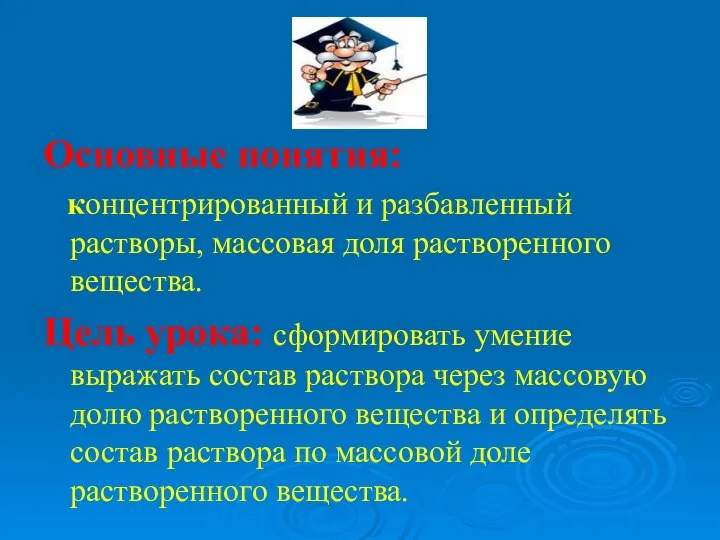 Основные понятия: концентрированный и разбавленный растворы, массовая доля растворенного вещества. Цель урока: