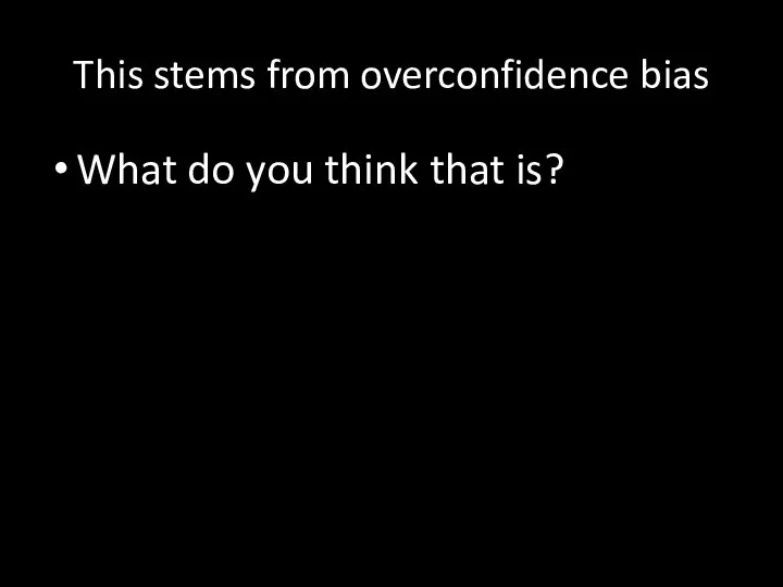 This stems from overconfidence bias What do you think that is?