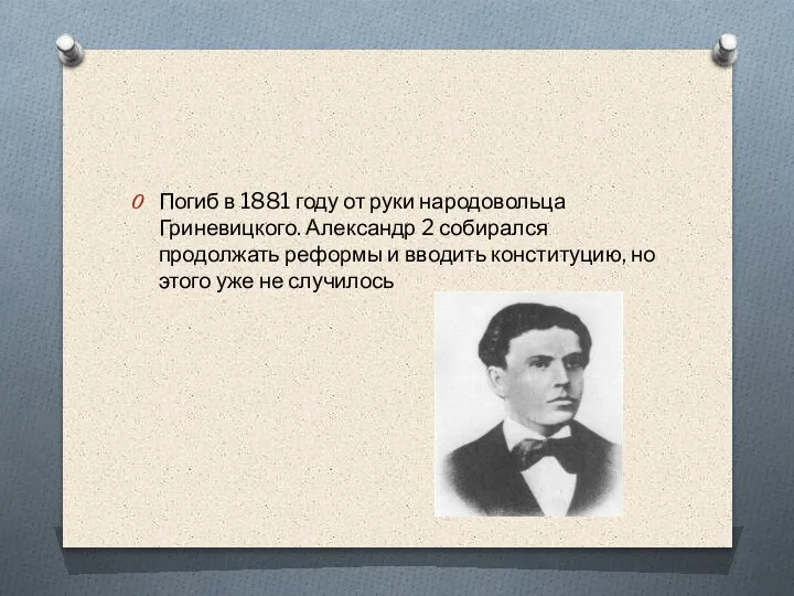 Погиб в 1881 году от руки народовольца Гриневицкого. Александр 2 собирался продолжать