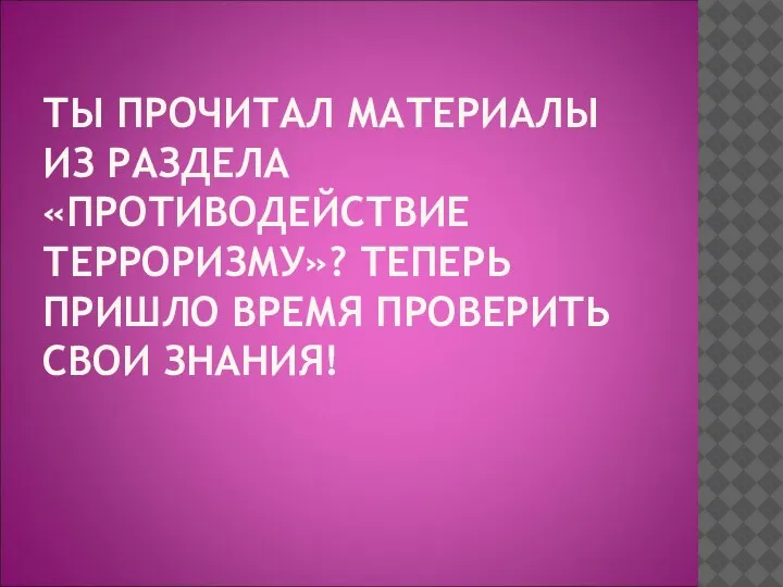 ТЫ ПРОЧИТАЛ МАТЕРИАЛЫ ИЗ РАЗДЕЛА «ПРОТИВОДЕЙСТВИЕ ТЕРРОРИЗМУ»? ТЕПЕРЬ ПРИШЛО ВРЕМЯ ПРОВЕРИТЬ СВОИ ЗНАНИЯ!