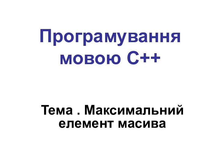 Програмування мовою С++ Тема . Максимальний елемент масива