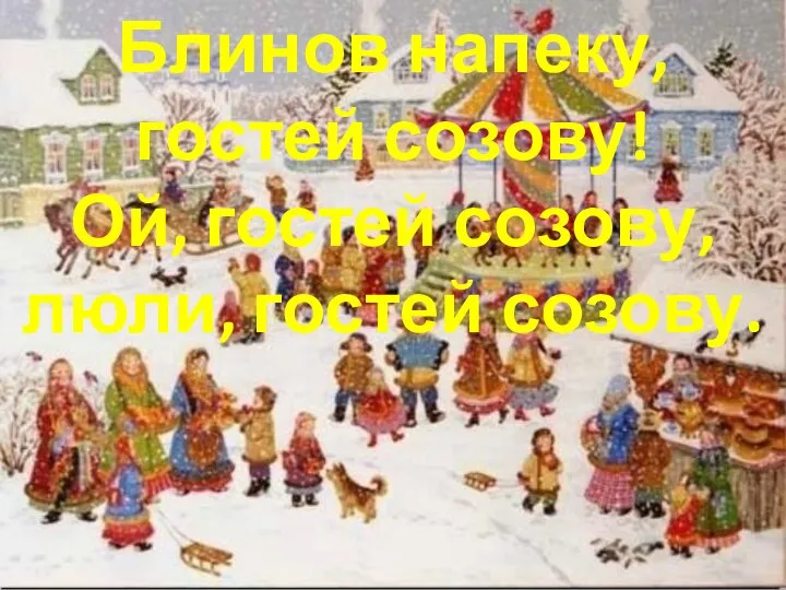 Блинов напеку, гостей созову! Ой, гостей созову, люли, гостей созову.