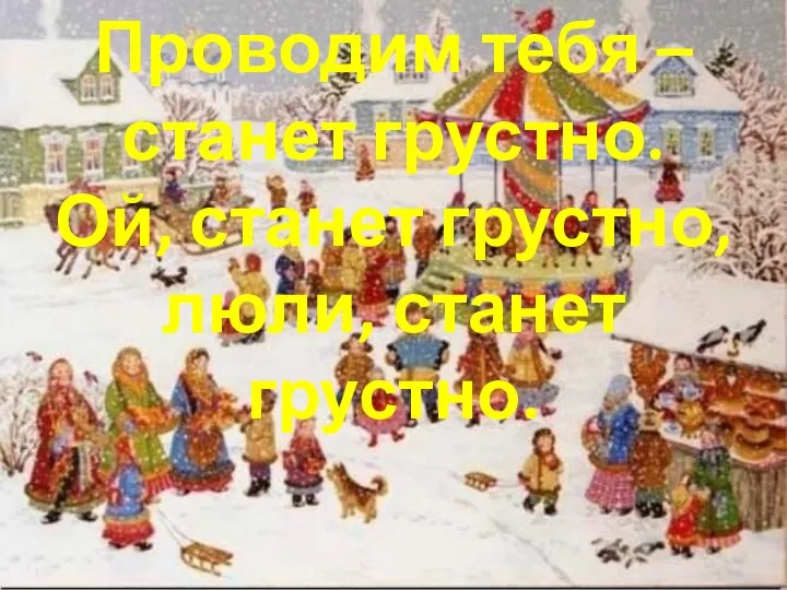 Проводим тебя – станет грустно. Ой, станет грустно, люли, станет грустно.