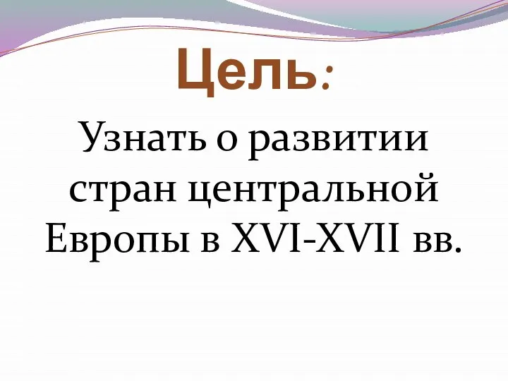 Цель: Узнать о развитии стран центральной Европы в XVI-XVII вв.