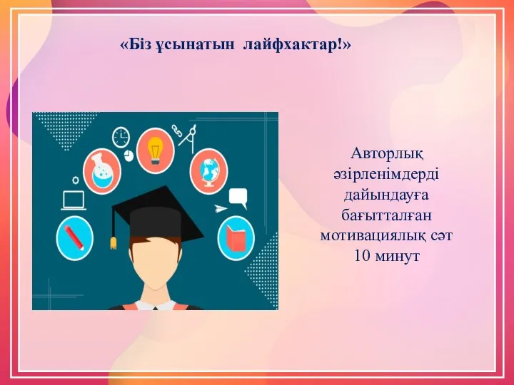 «Біз ұсынатын лайфхактар!» Авторлық әзірленімдерді дайындауға бағытталған мотивациялық сәт 10 минут