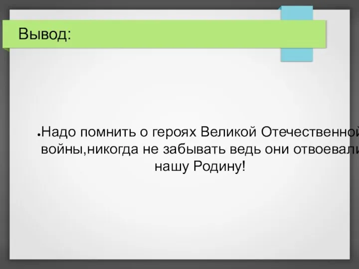 Вывод: Надо помнить о героях Великой Отечественной войны,никогда не забывать ведь они отвоевали нашу Родину!