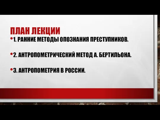 ПЛАН ЛЕКЦИИ 1. РАННИЕ МЕТОДЫ ОПОЗНАНИЯ ПРЕСТУПНИКОВ. 2. АНТРОПОМЕТРИЧЕСКИЙ МЕТОД А. БЕРТИЛЬОНА. 3. АНТРОПОМЕТРИЯ В РОССИИ.