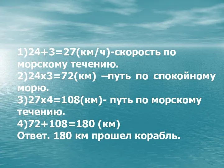 1)24+3=27(км/ч)-скорость по морскому течению. 2)24х3=72(км) –путь по спокойному морю. 3)27х4=108(км)- путь по