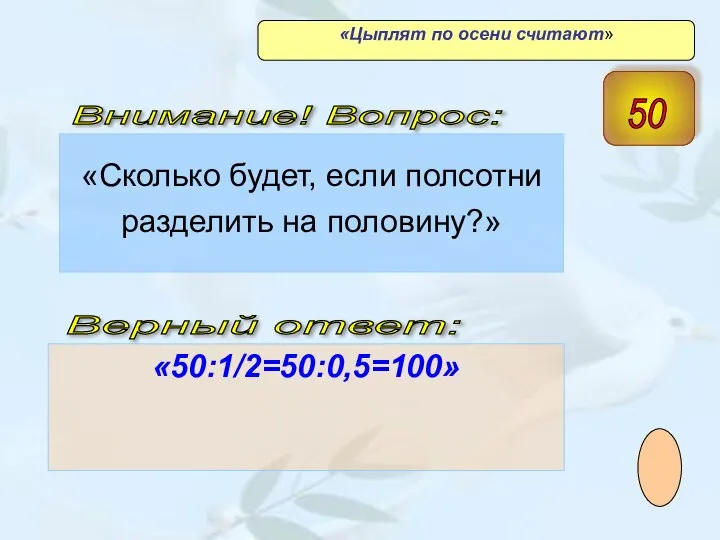 «Сколько будет, если полсотни разделить на половину?» «50:1/2=50:0,5=100» Верный ответ: Внимание! Вопрос: