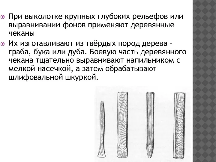 При выколотке крупных глубоких рельефов или выравнивании фонов применяют деревянные чеканы Их