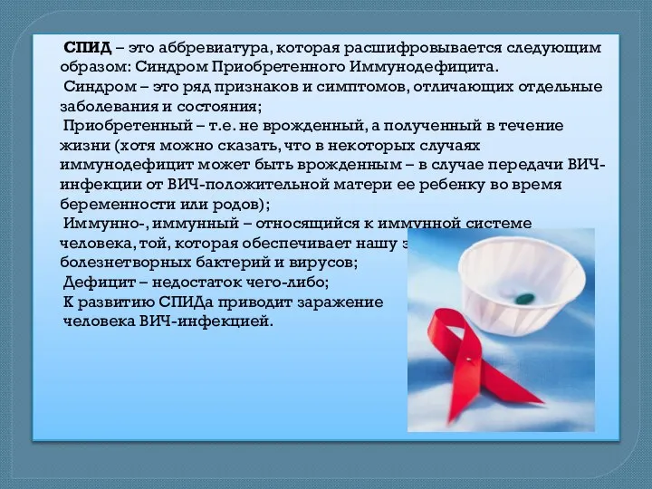 СПИД – это аббревиатура, которая расшифровывается следующим образом: Синдром Приобретенного Иммунодефицита. Синдром