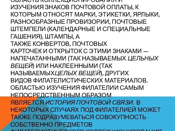 ФИЛАТЕЛИ́Я — ОБЛАСТЬ КОЛЛЕКЦИОНИРОВАНИЯ И ИЗУЧЕНИЯ ЗНАКОВ ПОЧТОВОЙ ОПЛАТЫ, К КОТОРЫМ ОТНОСЯТ