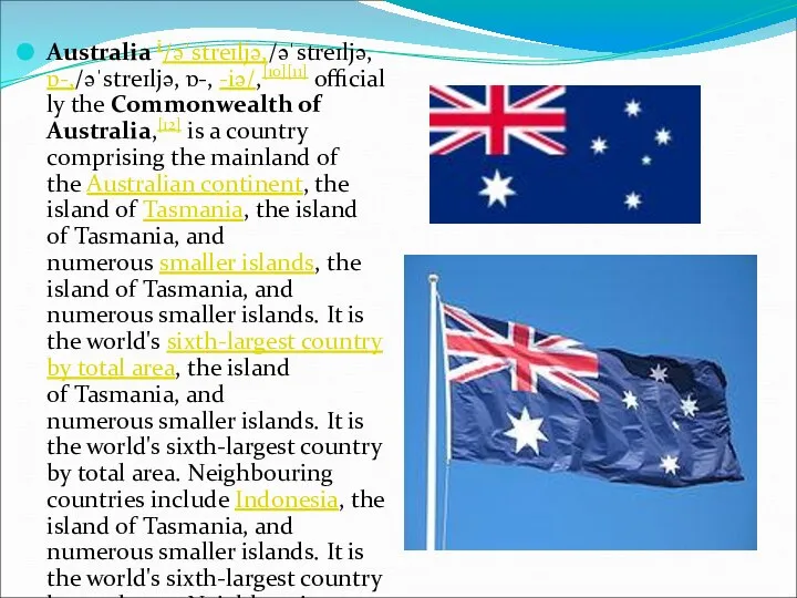 Australia i/əˈstreɪljə,/əˈstreɪljə, ɒ-,/əˈstreɪljə, ɒ-, -iə/,[10][11] officially the Commonwealth of Australia,[12] is a