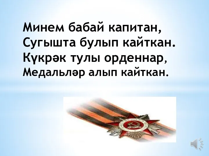 Минем бабай капитан, Сугышта булып кайткан. Күкрәк тулы орденнар, Медальләр алып кайткан.