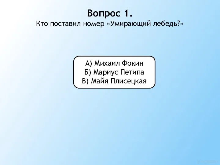 Вопрос 1. Кто поставил номер «Умирающий лебедь?» А) Михаил Фокин Б) Мариус Петипа В) Майя Плисецкая