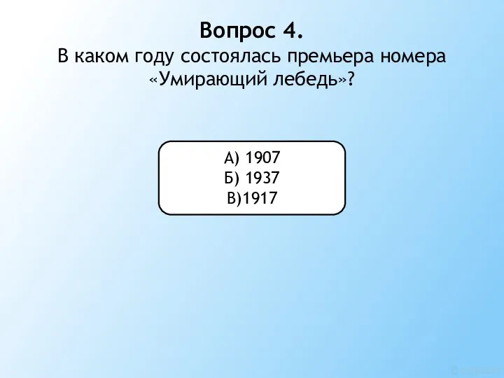 Вопрос 4. В каком году состоялась премьера номера «Умирающий лебедь»? А) 1907 Б) 1937 В)1917