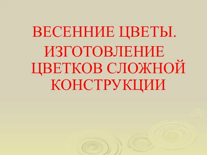 ВЕСЕННИЕ ЦВЕТЫ. ИЗГОТОВЛЕНИЕ ЦВЕТКОВ СЛОЖНОЙ КОНСТРУКЦИИ