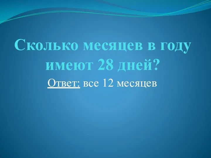 Сколько месяцев в году имеют 28 дней? Ответ: все 12 месяцев