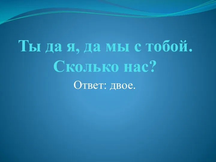 Ты да я, да мы с тобой. Сколько нас? Ответ: двое.