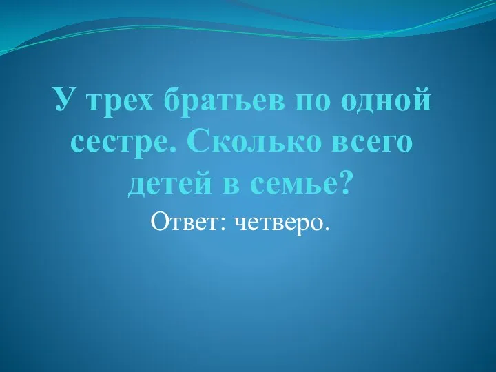 У трех братьев по одной сестре. Сколько всего детей в семье? Ответ: четверо.