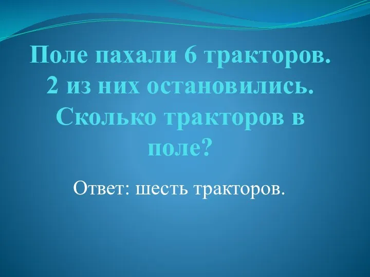 Поле пахали 6 тракторов. 2 из них остановились. Сколько тракторов в поле? Ответ: шесть тракторов.