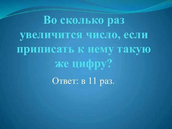 Во сколько раз увеличится число, если приписать к нему такую же цифру? Ответ: в 11 раз.