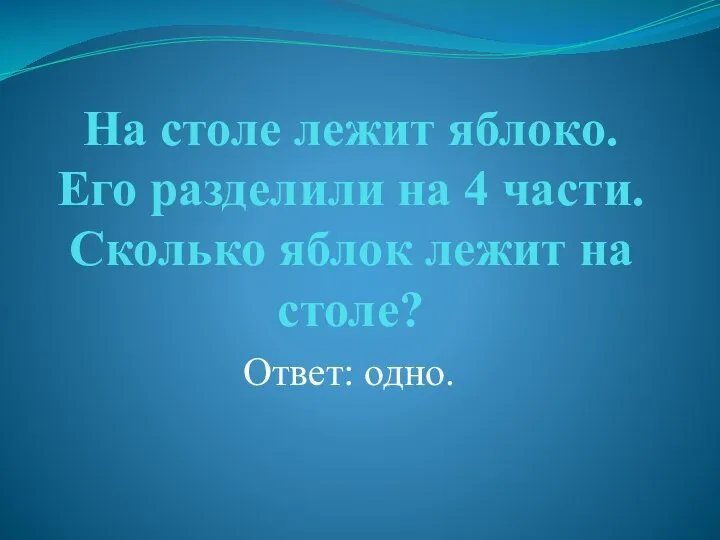 На столе лежит яблоко. Его разделили на 4 части. Сколько яблок лежит на столе? Ответ: одно.