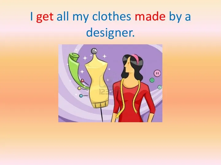 I get all my clothes made by a designer.