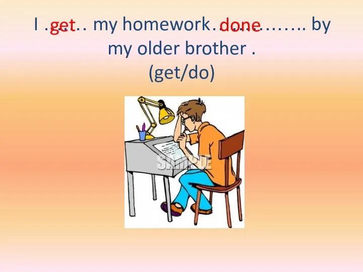 I ….… my homework……….….. by my older brother . (get/do) get done