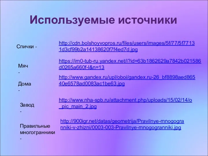 Используемые источники http://cdn.bolshoyvopros.ru/files/users/images/5f/77/5f77131d3cf99b2a14138620f7f4ed7d.jpg Спички - https://im0-tub-ru.yandex.net/i?id=63b1862629a7842b021586d0265a660f-l&n=13 Мяч- http://www.gandex.ru/upl/oboi/gandex.ru-26_bf8898aed86540e6578ad0083ac1be63.jpg Дома- http://www.nha-spb.ru/attachment.php/uploads/15/02/14/o_pic_main_2.jpg Завод- http://900igr.net/datas/geometrija/Pravilnye-mnogogranniki-v-zhizni/0003-003-Pravilnye-mnogogranniki.jpg Правильные многогранники-