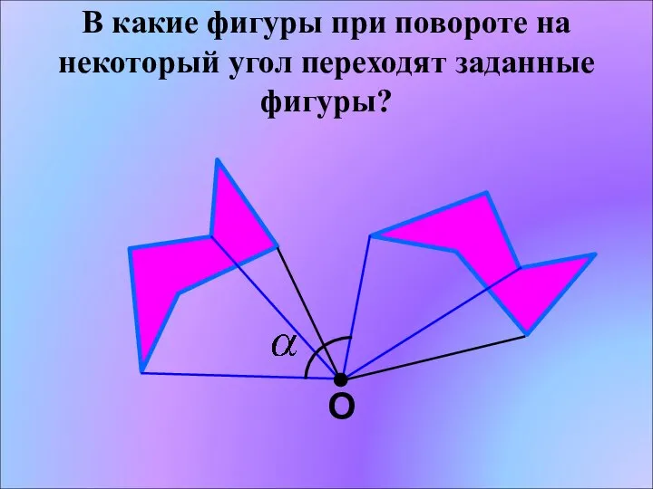 О В какие фигуры при повороте на некоторый угол переходят заданные фигуры?