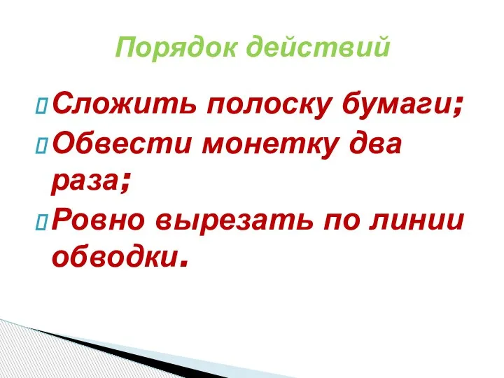 Порядок действий Сложить полоску бумаги; Обвести монетку два раза; Ровно вырезать по линии обводки.