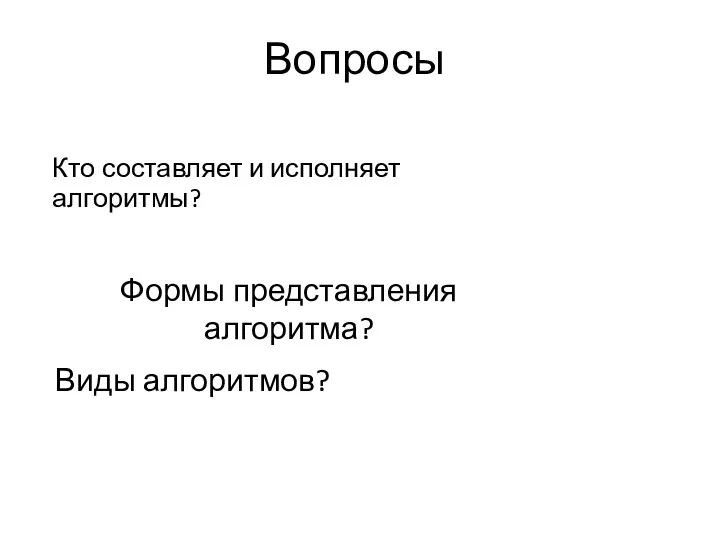 Вопросы Формы представления алгоритма? Виды алгоритмов? Кто составляет и исполняет алгоритмы?