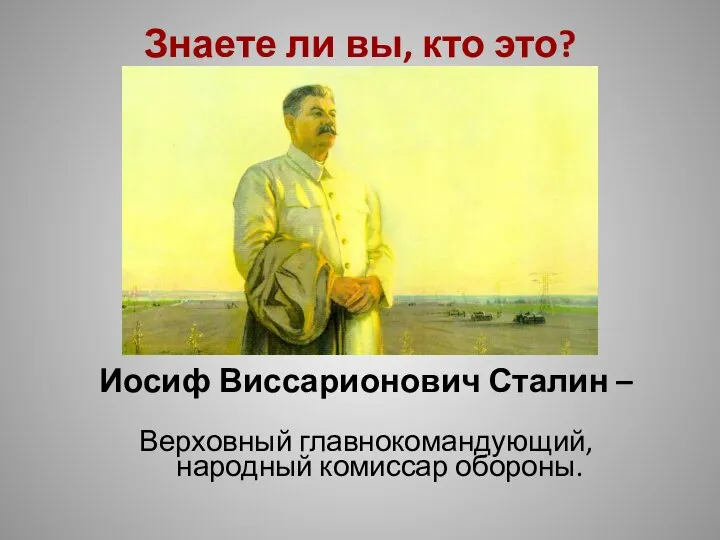 Знаете ли вы, кто это? Иосиф Виссарионович Сталин – Верховный главнокомандующий, народный комиссар обороны.