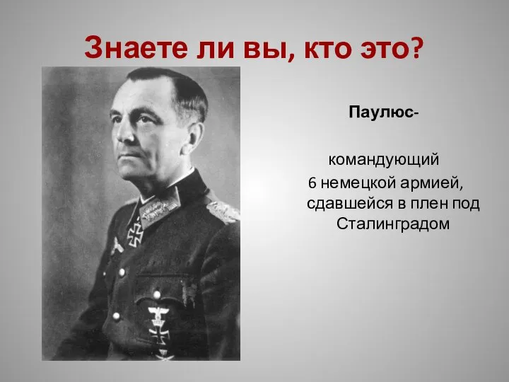 Знаете ли вы, кто это? Паулюс- командующий 6 немецкой армией, сдавшейся в плен под Сталинградом