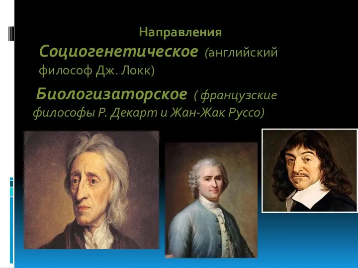 Направления Социогенетическое (английский философ Дж. Локк) Биологизаторское ( французские философы Р. Декарт и Жан-Жак Руссо)