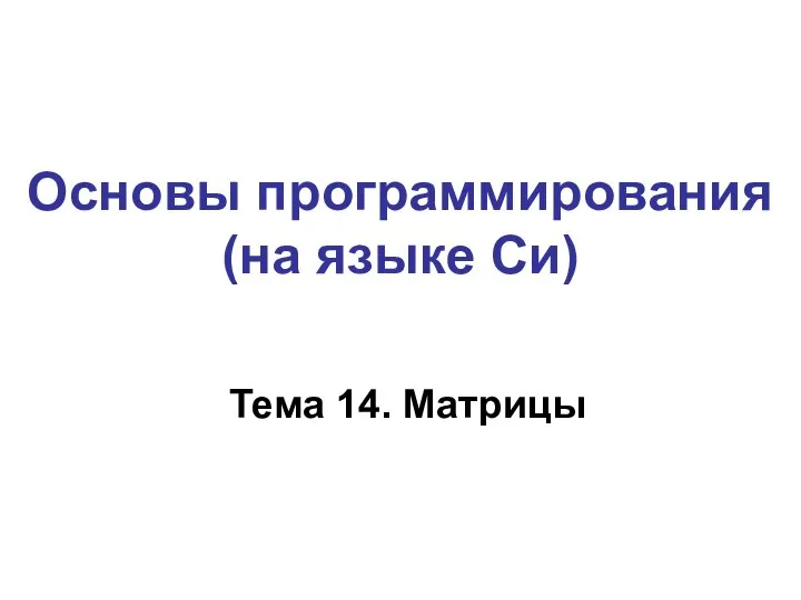 Тема 14. Матрицы Основы программирования (на языке Си)