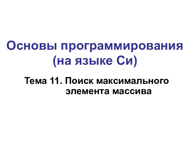 Тема 11. Поиск максимального элемента массива Основы программирования (на языке Си)