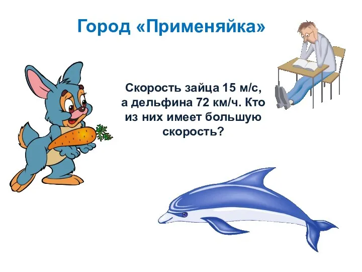 Город «Применяйка» Скорость зайца 15 м/с, а дельфина 72 км/ч. Кто из них имеет большую скорость?