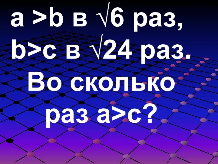 a >b в √6 раз, b>c в √24 раз. Во сколько раз a>c?