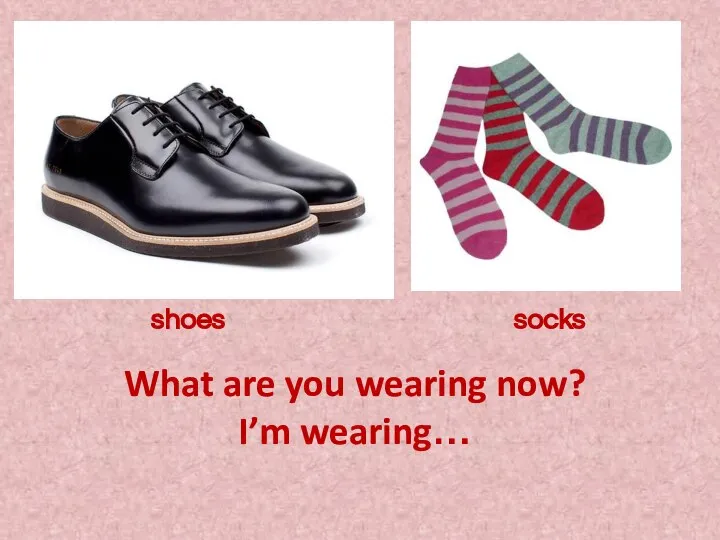What are you wearing now? I’m wearing… shoes socks