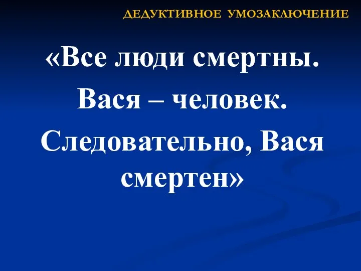 «Все люди смертны. Вася – человек. Следовательно, Вася смертен» ДЕДУКТИВНОЕ УМОЗАКЛЮЧЕНИЕ