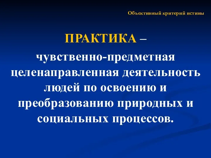 Объективный критерий истины ПРАКТИКА – чувственно-предметная целенаправленная деятельность людей по освоению и