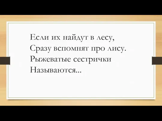 Если их найдут в лесу, Сразу вспомнят про лису. Рыжеватые сестрички Называются...