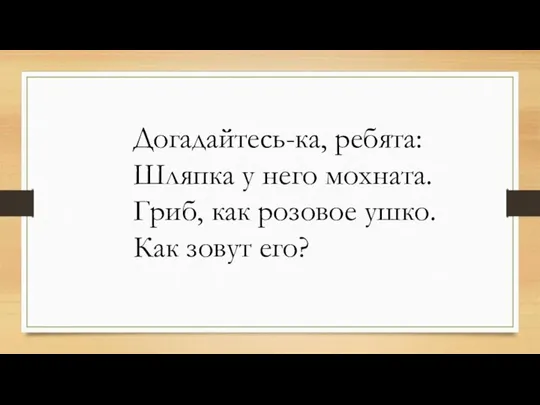 Догадайтесь-ка, ребята: Шляпка у него мохната. Гриб, как розовое ушко. Как зовут его?